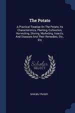 The Potato: A Practical Treatise on the Potato, Its Characteristics, Planting, Cultivation, Harvesting, Storing, Marketing, Insects, and Diseases and Their Remedies, Etc., Etc