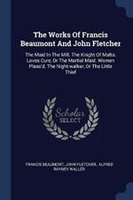 The Works of Francis Beaumont and John Fletcher: The Maid in the Mill. the Knight of Malta. Loves Cure, or the Martial Maid. Women Pleas'd. the Night-Walker, or the Little Thief