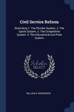 Civil Service Reform: Illustrating 1. the Plunder System. 2. the Spoils System. 3. the Competitive System. 4. the Educational and Prize System