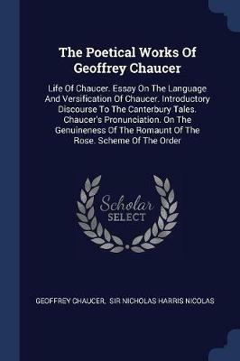 The Poetical Works of Geoffrey Chaucer: Life of Chaucer. Essay on the Language and Versification of Chaucer. Introductory Discourse to the Canterbury Tales. Chaucer's Pronunciation. on the Genuineness of the Romaunt of the Rose. Scheme of the Order - Geoffrey Chaucer - cover