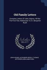 Old Family Letters: Contains Letters of John Adams, All But the First Two Addressed to Dr. Benjamin Rush