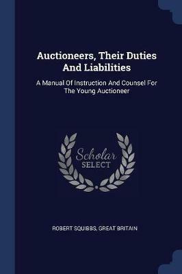 Auctioneers, Their Duties and Liabilities: A Manual of Instruction and Counsel for the Young Auctioneer - Robert Squibbs,Great Britain - cover