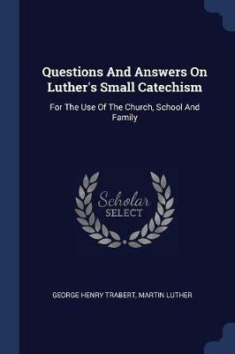 Questions and Answers on Luther's Small Catechism: For the Use of the Church, School and Family - George Henry Trabert,Martin Luther - cover