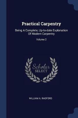 Practical Carpentry: Being a Complete, Up-To-Date Explanation of Modern Carpentry; Volume 2 - William a Radford - cover