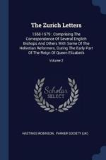 The Zurich Letters: 1558-1579: Comprising the Correspondence of Several Englich Bishops and Others with Some of the Helvetian Reformers, During the Early Part of the Reign of Queen Elizabeth; Volume 2