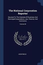 The National Corporation Reporter: Devoted to the Interests of Business and Municipal Corporations, Law, Finance, and Commerce; Volume 40