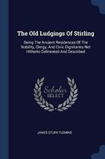 The Old Ludgings of Stirling: Being the Ancient Residences of the Nobility, Clergy, and Civic Dignitaries Not Hitherto Delineated and Described