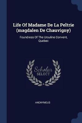 Life of Madame de la Peltrie (Magdalen de Chauvigny): Foundress of the Ursuline Convent, Quebec - Anonymous - cover
