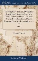 The Metaphysic of Morals, Divided Into Metaphysical Elements of law and of Ethics, by Emanuel Kant ... From the German by the Translator of Kant's Essays and Treatises. In two Volumes. ... of 2; Volume 1 - Immanuel Kant - cover