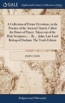 A Collection of Private Devotions, in the Practice of the Ancient Church, Called the Hours of Prayer. Taken out of the Holy Scriptures, ... By ... John, Late Lord Bishop of Durham. The Tenth Edition - John Cosin - cover