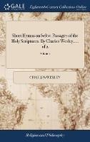 Short Hymns on Select Passages of the Holy Scriptures. By Charles Wesley, ... of 2; Volume 1