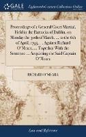 Proceedings of a General Court Martial, Held in the Barracks of Dublin, on Monday the 30th of March, ... to the 6th of April, 1795, ... Against Richard O'Meara, ... Together With the Sentence ... Acquitting the Said Captain O'Meara