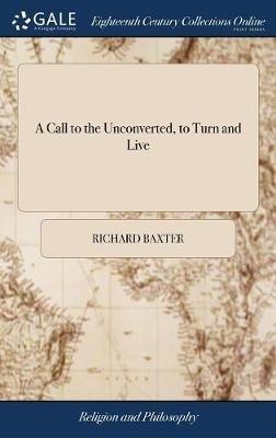 A Call to the Unconverted, to Turn and Live: And Accept of Mercy, While Mercy may be had; ... By the Late Reverend And Pious Mr. Richard Baxter - Richard Baxter - cover