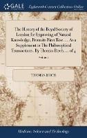 The History of the Royal Society of London for Improving of Natural Knowledge, From its First Rise. ... As a Supplement to The Philosophical Transactions. By Thomas Birch, ... of 4; Volume 1