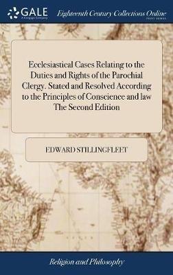 Ecclesiastical Cases Relating to the Duties and Rights of the Parochial Clergy. Stated and Resolved According to the Principles of Conscience and law The Second Edition: To Which is Added, a Large Index ... - Edward Stillingfleet - cover