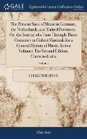 The Present State of Music in Germany, the Netherlands, and United Provinces. Or, the Journal of a Tour Through Those Countries to Collect Materials for a General History of Music. In two Volumes The Second Edition, Corrected. of 2; Volume 1