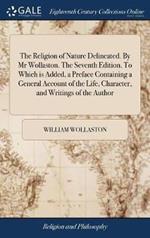 The Religion of Nature Delineated. By Mr Wollaston. The Seventh Edition. To Which is Added, a Preface Containing a General Account of the Life, Character, and Writings of the Author: Also a Translation of the Notes Into English