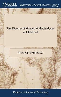 The Diseases of Women With Child, and in Child-bed: As Also, the Best Means of Helping Them in Natural and Unnatural Labours. To Which is Prefix'd an Exact Description of the Parts of Generation in Women - François Mauriceau - cover
