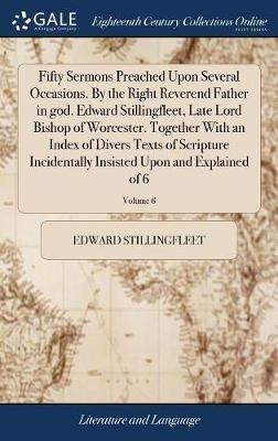 Fifty Sermons Preached Upon Several Occasions. By the Right Reverend Father in god. Edward Stillingfleet, Late Lord Bishop of Worcester. Together With an Index of Divers Texts of Scripture Incidentally Insisted Upon and Explained of 6; Volume 6 - Edward Stillingfleet - cover