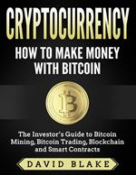 Cryptocurrency: How to Make Money with Bitcoin - The Investor’s Guide to Bitcoin Mining, Bitcoin Trading, Blockchain and Smart Contracts