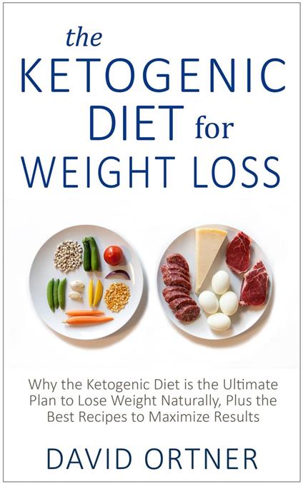 The Ketogenic Diet for Weight Loss: Why the Ketogenic Diet is the Ultimate Plan to Lose Weight Naturally, Plus the Best Recipes to Maximize Results