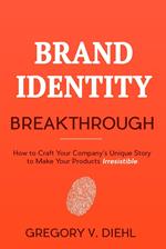 Brand Identity Breakthrough: How to Craft Your Company's Unique Story to Make Your Products Irresistible