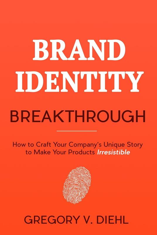 Brand Identity Breakthrough: How to Craft Your Company's Unique Story to Make Your Products Irresistible