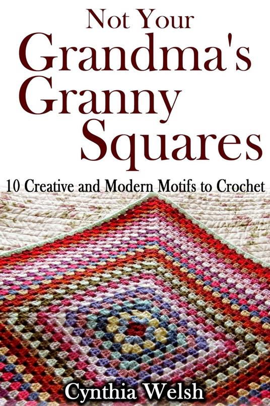 Not Your Grandma’s Granny Squares. 10 Creative and Modern Motifs to Crochet