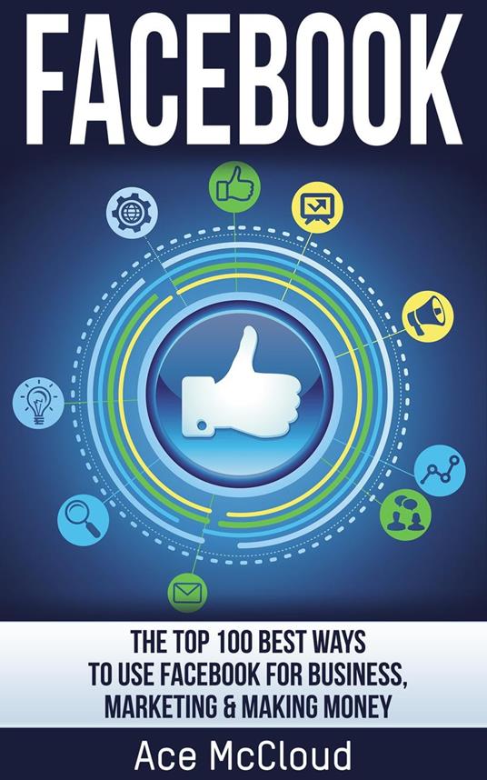 Facebook: The Top 100 Best Ways To Use Facebook For Business, Marketing, & Making Money