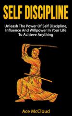 Self Discipline: Unleash The Power Of Self Discipline, Influence And Willpower In Your Life To Achieve Anything