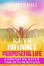 Keys for Living A Purposeful Life: A Guide That Will Elevate Your Life to The Next Level.