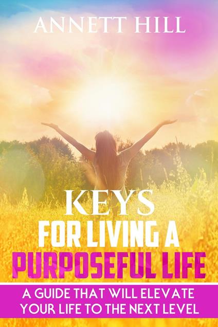 Keys for Living A Purposeful Life: A Guide That Will Elevate Your Life to The Next Level.