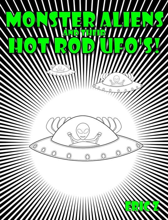 Monster Aliens and Their Hot Rod UFO's! - Eric Z - ebook