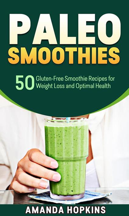Paleo Smoothies: 50 Gluten-Free Smoothie Recipes for Weight Loss and Optimal Health