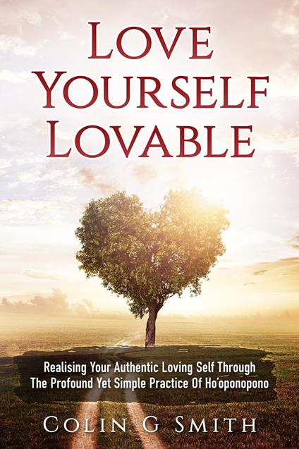 Love Yourself Lovable: Realising Your Authentic Loving Self Through The Profound Yet Simple Practice Of Ho’oponopono