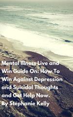 Mental Illness Live and Win Guide On: How To Win Against Depression and Suicidal Thoughts and Get Help Now.