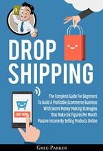 Dropshipping: The Complete Guide For Beginners To Build A Profitable Ecommerce Business With Secret Money Making Strategies That Make Six Figures Per Month Passive Income By Selling Products Online
