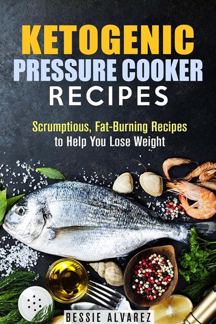 Ketogenic Pressure Cooker Recipes: Scrumptious, Fat-Burning Recipes to Help You Lose Weight