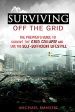 Surviving Off The Grid: The Prepper's Guide to Survive the Grid Collapse and Live the Self-sufficient Lifestyle