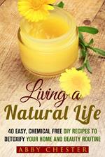 Living a Natural Life: 40 Easy, DIY Recipes to Detoxify Your Home and Beauty Routine