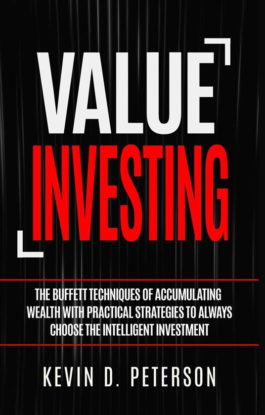 Value Investing: The Buffett Techniques Of Accumulating Wealth With Practical Strategies To Always Choose The Intelligent Investment