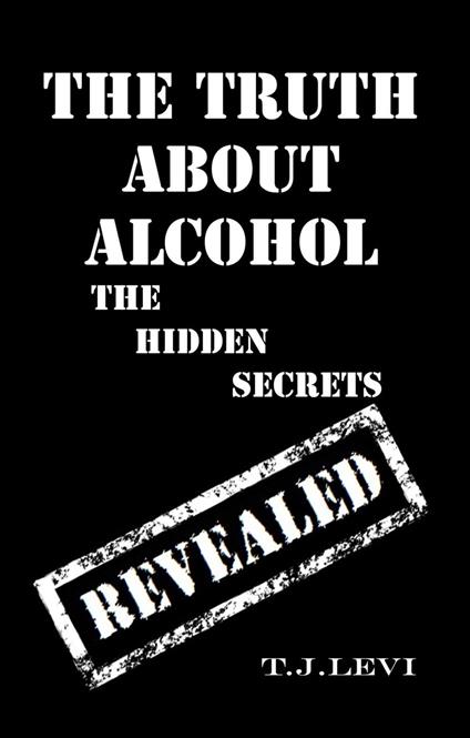 The Truth About Alcohol - The Hidden Secrets Revealed - T.J. Levi - ebook