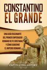 Constantino el Grande: Una guía fascinante del primer emperador romano de fe cristiana, y cómo gobernó el Imperio romano