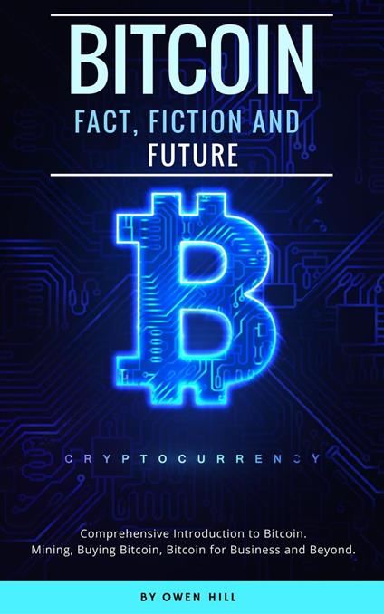 Bitcoin: Fact, Fiction and Future. Comprehensive Introduction to Bitcoin. Mining, Buying Bitcoin, Bitcoin for Business and beyond