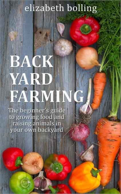 Backyard Farming: The Beginner’s Guide to Growing Food and Raising Micro-Livestock in Your Own Mini Farm