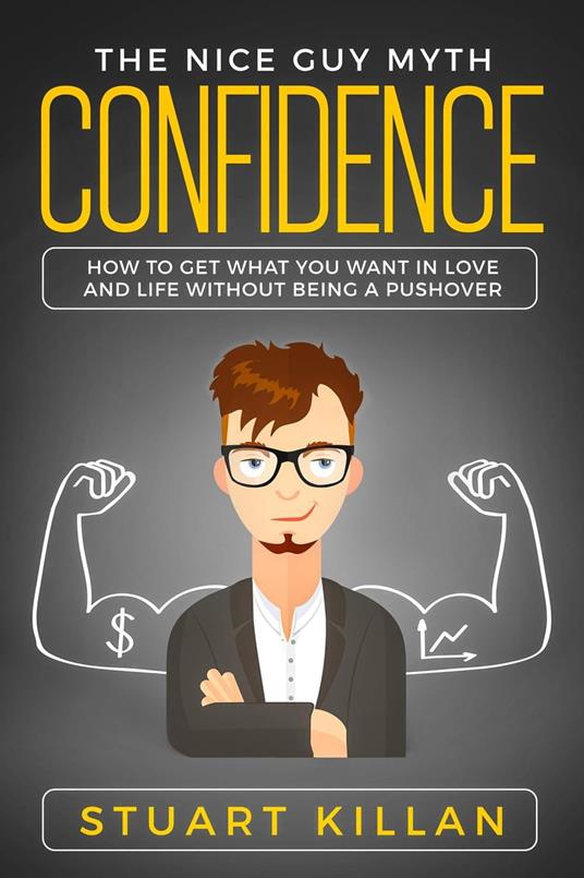 Confidence: The Nice Guy Myth - How to Get What You Want in Love and Life without Being a Pushover