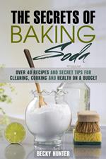 The Secrets of Baking Soda: Over 40 Recipes and Secret Tips for Cleaning, Cooking and Health on a Budget