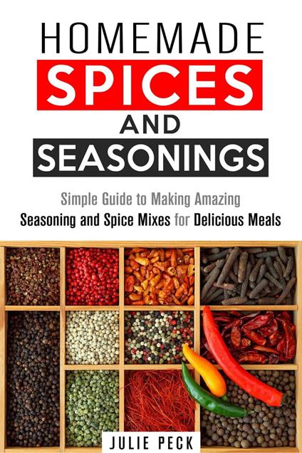 Homemade Spices and Seasonings: Simple Guide to Making Amazing Seasoning and Spice Mixes for Delicious Meals