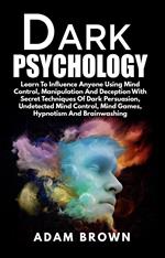 Dark Psychology: Learn To Influence Anyone Using Mind Control, Manipulation And Deception With Secret Techniques Of Dark Persuasion, Undetected Mind Control, Mind Games, Hypnotism And Brainwashing