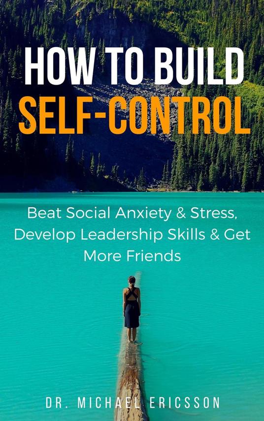 How to Build Self-Control: Beat Social Anxiety & Stress, Develop Leadership Skills & Get More Friends